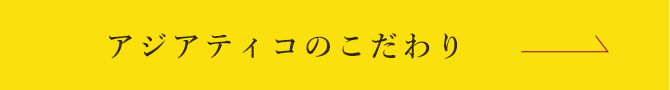 アジアティコのこだわり