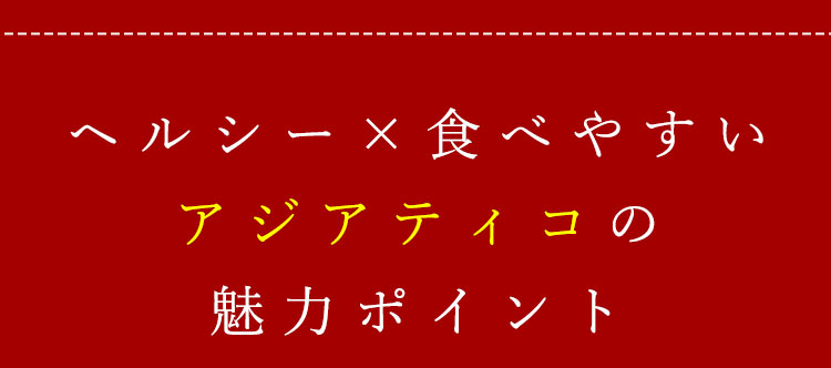 ヘルシー×食べやすいアジアティコの魅力ポイント